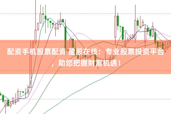 配资手机股票配资 盈股在线：专业股票投资平台，助您把握财富机遇！