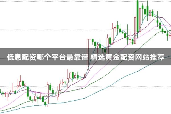 低息配资哪个平台最靠谱 精选黄金配资网站推荐