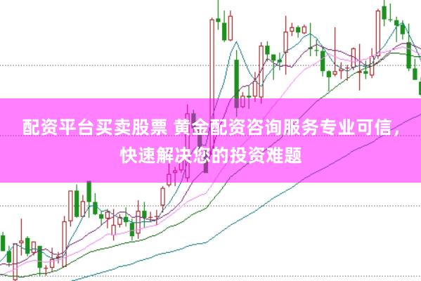 配资平台买卖股票 黄金配资咨询服务专业可信，快速解决您的投资难题