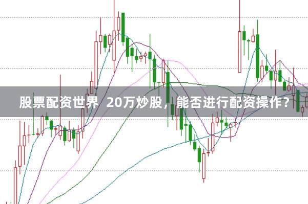 股票配资世界  20万炒股，能否进行配资操作？