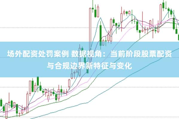 场外配资处罚案例 数据视角：当前阶段股票配资与合规边界新特征与变化