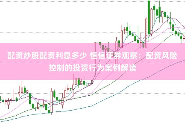 配资炒股配资利息多少 恒信证券观察：配资风险控制的投资行为案例解读