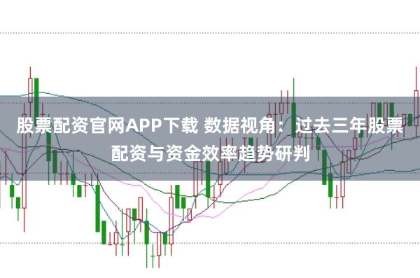 股票配资官网APP下载 数据视角：过去三年股票配资与资金效率趋势研判
