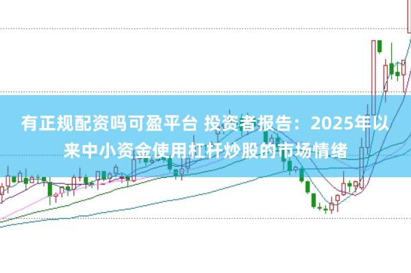 有正规配资吗可盈平台 投资者报告：2025年以来中小资金使用杠杆炒股的市场情绪
