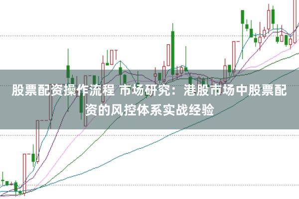 股票配资操作流程 市场研究：港股市场中股票配资的风控体系实战经验