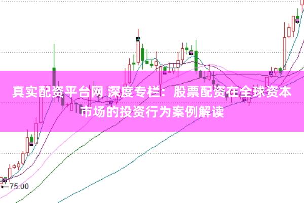 真实配资平台网 深度专栏：股票配资在全球资本市场的投资行为案例解读