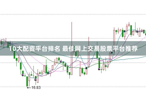 10大配资平台排名 最佳网上交易股票平台推荐