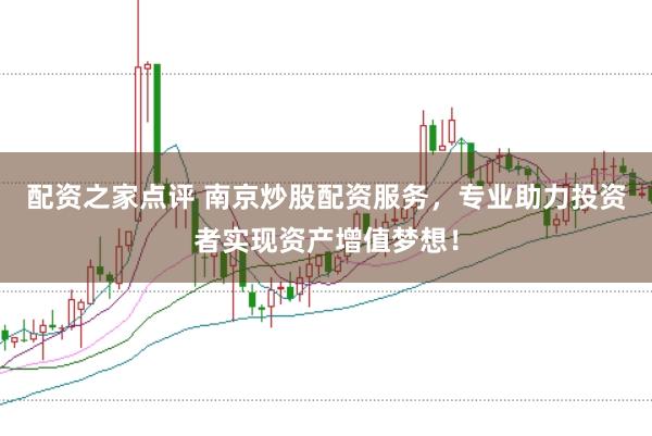 配资之家点评 南京炒股配资服务，专业助力投资者实现资产增值梦想！