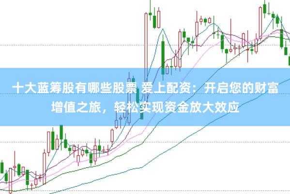 十大蓝筹股有哪些股票 爱上配资：开启您的财富增值之旅，轻松实现资金放大效应