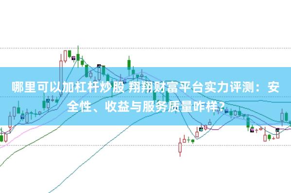 哪里可以加杠杆炒股 翔翔财富平台实力评测：安全性、收益与服务质量咋样？