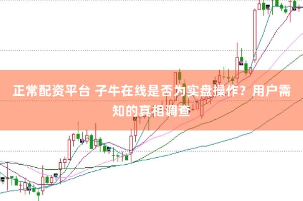 正常配资平台 子牛在线是否为实盘操作？用户需知的真相调查