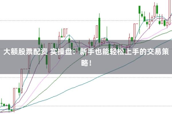 大额股票配资 实操盘:新手也能轻松上手的交易策略!