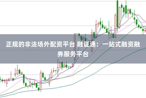 正规的非法场外配资平台 融证通：一站式融资融券服务平台