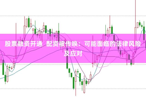股票融资开通  配资被传唤：可能面临的法律风险及应对