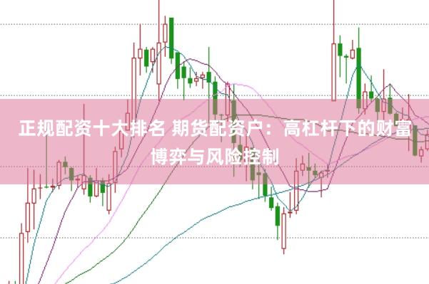 正规配资十大排名 期货配资户：高杠杆下的财富博弈与风险控制
