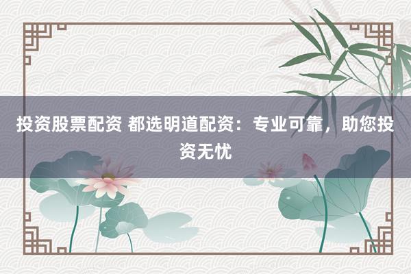投资股票配资 都选明道配资：专业可靠，助您投资无忧