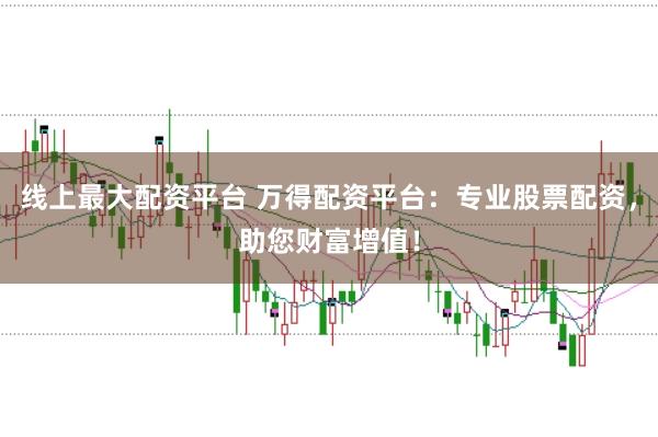 线上最大配资平台 万得配资平台:专业股票配资,助您财富增值!