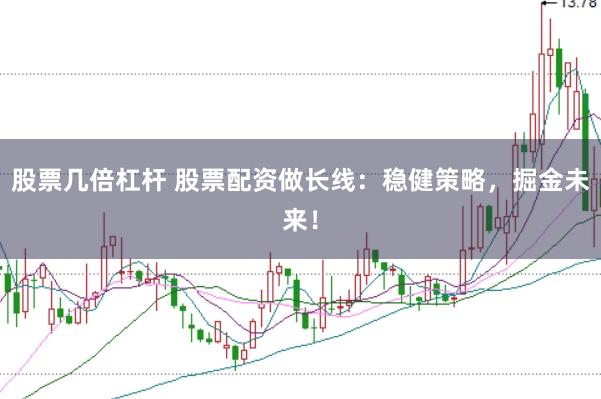 股票几倍杠杆 股票配资做长线：稳健策略，掘金未来！