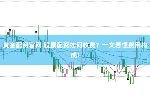 黄金配资官网 股票配资如何收费？一文看懂费用构成！