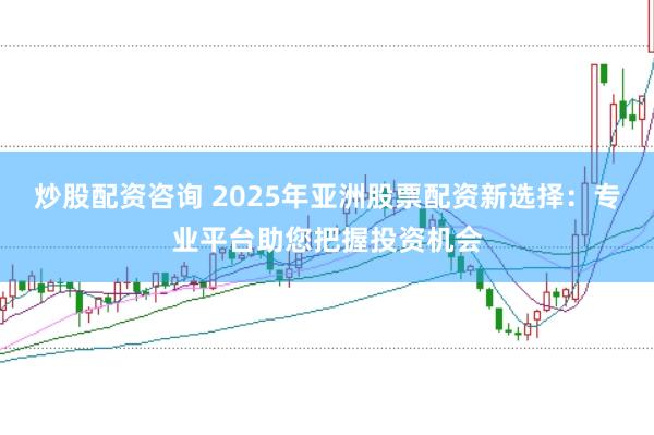 炒股配资咨询 2025年亚洲股票配资新选择：专业平台助您把握投资机会