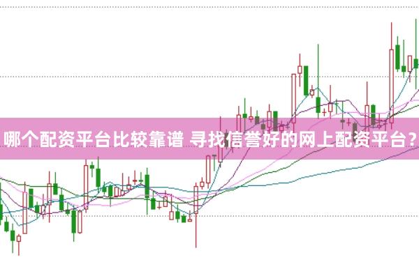 哪个配资平台比较靠谱 寻找信誉好的网上配资平台？