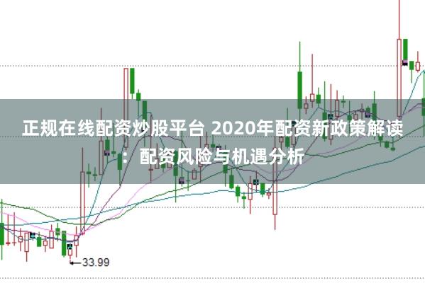 正规在线配资炒股平台 2020年配资新政策解读：配资风险与机遇分析