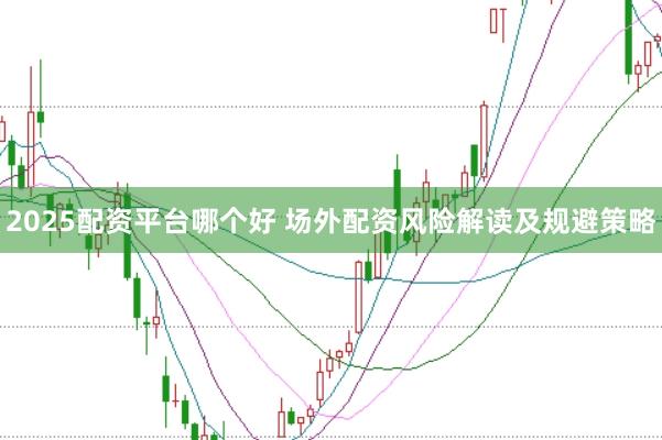 2025配资平台哪个好 场外配资风险解读及规避策略