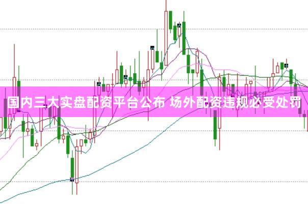 国内三大实盘配资平台公布 场外配资违规必受处罚