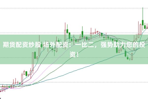 期货配资炒股 场外配资：一比二，强势助力您的投资！