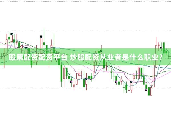 股票配资配资平台 炒股配资从业者是什么职业？