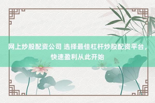 网上炒股配资公司 选择最佳杠杆炒股配资平台,快速盈利从此开始