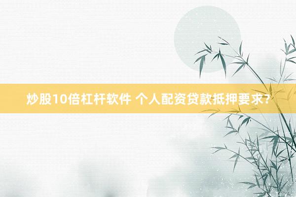 炒股10倍杠杆软件 个人配资贷款抵押要求？