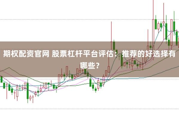期权配资官网 股票杠杆平台评估：推荐的好选择有哪些？