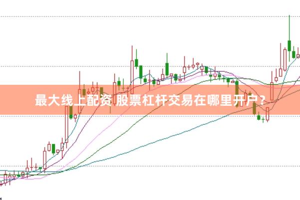 最大线上配资 股票杠杆交易在哪里开户？