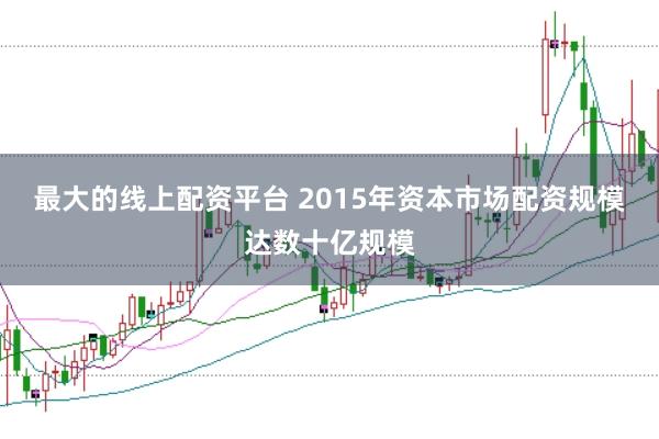 最大的线上配资平台 2015年资本市场配资规模达数十亿规模