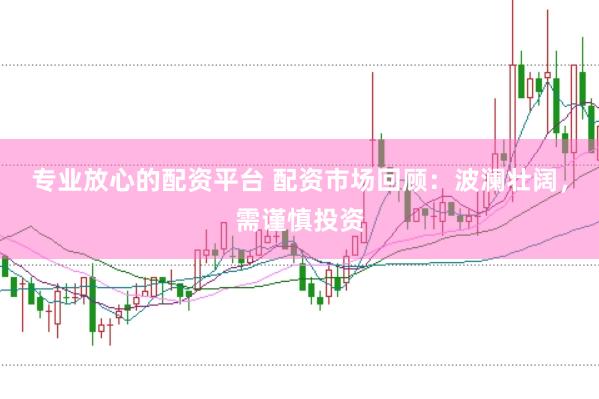 专业放心的配资平台 配资市场回顾：波澜壮阔，需谨慎投资