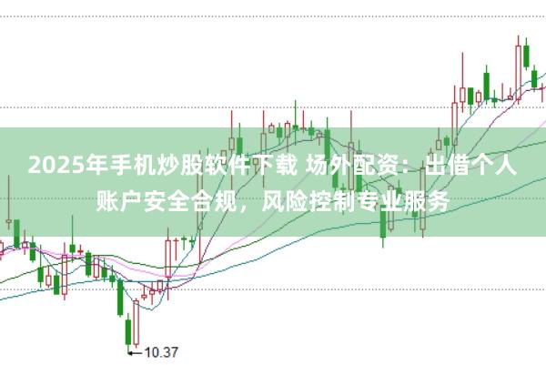 2025年手机炒股软件下载 场外配资：出借个人账户安全合规，风险控制专业服务