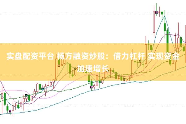 实盘配资平台 杨方融资炒股：借力杠杆 实现资金加速增长
