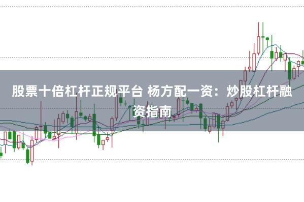 股票十倍杠杆正规平台 杨方配一资：炒股杠杆融资指南