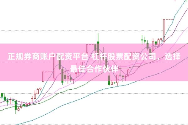 正规券商账户配资平台 杠杆股票配资公司，选择最佳合作伙伴
