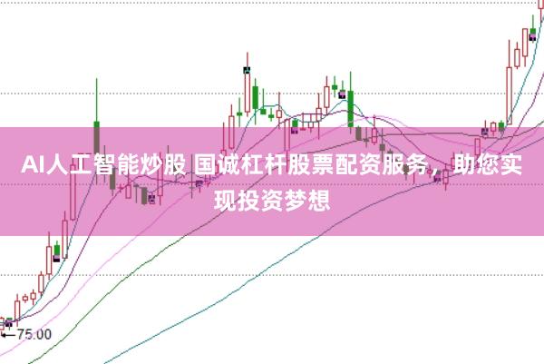 AI人工智能炒股 国诚杠杆股票配资服务，助您实现投资梦想
