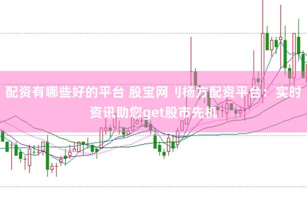 配资有哪些好的平台 股宝网刂杨方配资平台：实时资讯助您get股市先机