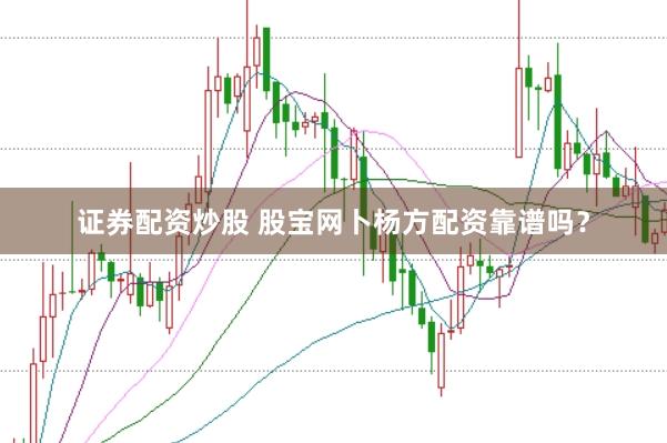 证券配资炒股 股宝网卜杨方配资靠谱吗？