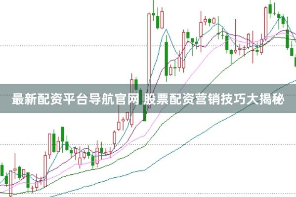 最新配资平台导航官网 股票配资营销技巧大揭秘