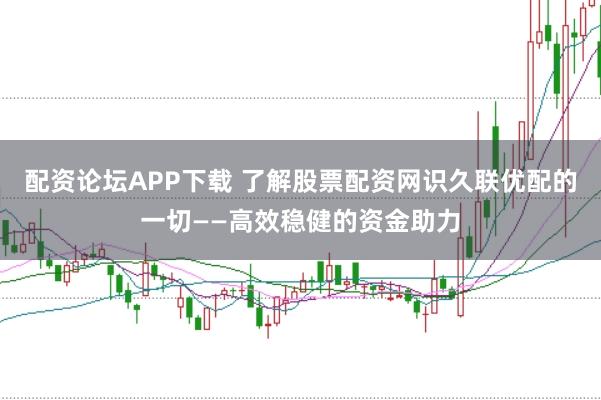 配资论坛APP下载 了解股票配资网识久联优配的一切——高效稳健的资金助力