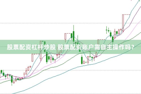 股票配资杠杆炒股 股票配资账户需自主操作吗？