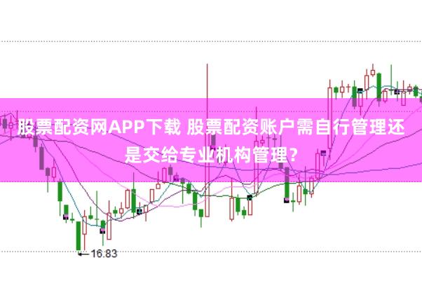 股票配资网APP下载 股票配资账户需自行管理还是交给专业机构管理？