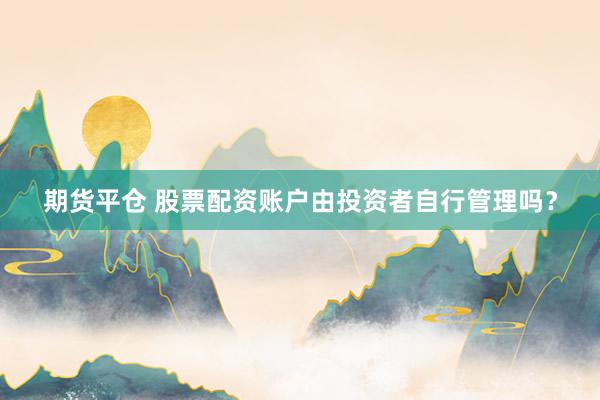 期货平仓 股票配资账户由投资者自行管理吗？