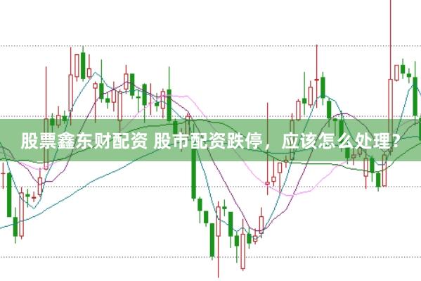 股票鑫东财配资 股市配资跌停，应该怎么处理？