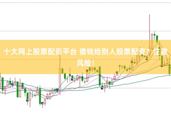 十大网上股票配资平台 借钱给别人股票配资？注意风险！